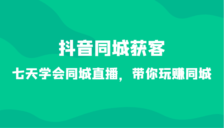 抖音同城获客-七天学会同城直播，带你玩赚同城（34节课）-花生资源网