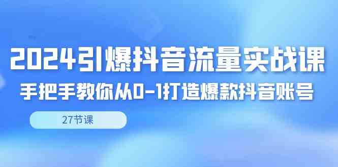 （8951期）2024引爆·抖音流量实战课，手把手教你从0-1打造爆款抖音账号（27节）-花生资源网