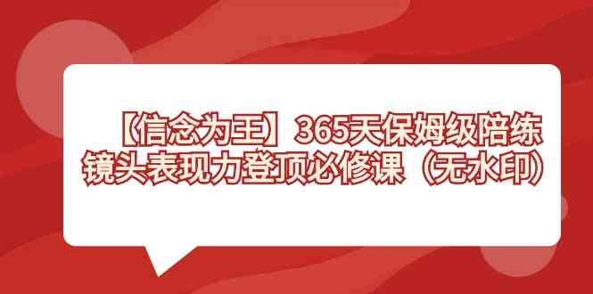 （8953期）【信念 为王】365天-保姆级陪练，镜头表现力登顶必修课（无水印）-花生资源网