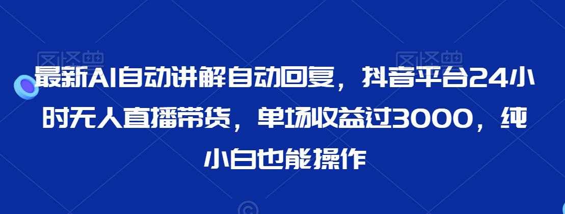 最新AI自动讲解自动回复，抖音平台24小时无人直播带货，单场收益过3000，纯小白也能操作【揭秘】-随风网创