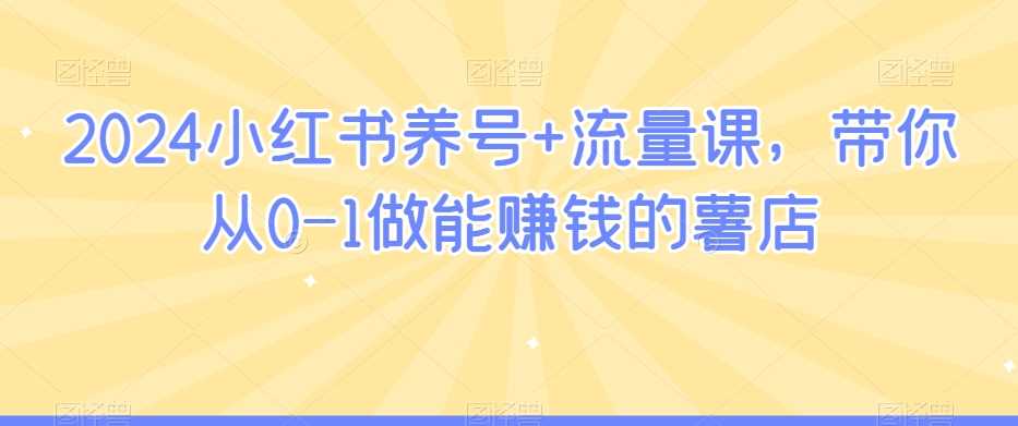 2024小红书养号+流量课，带你从0-1做能赚钱的薯店-枫客网创