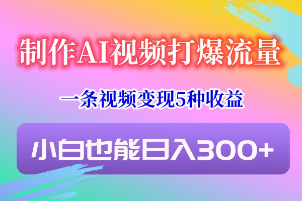 制作AI视频打爆流量，一条视频变现5种收益，小白也能日入300+-优优云网创