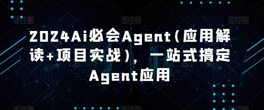 2024Ai必会Agent(应用解读+项目实战)，一站式搞定Agent应用-创享网