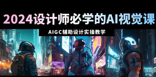 （8992期）2024设计师必学的AI视觉课：AIGC辅助设计实操教学（66节课）-创享网