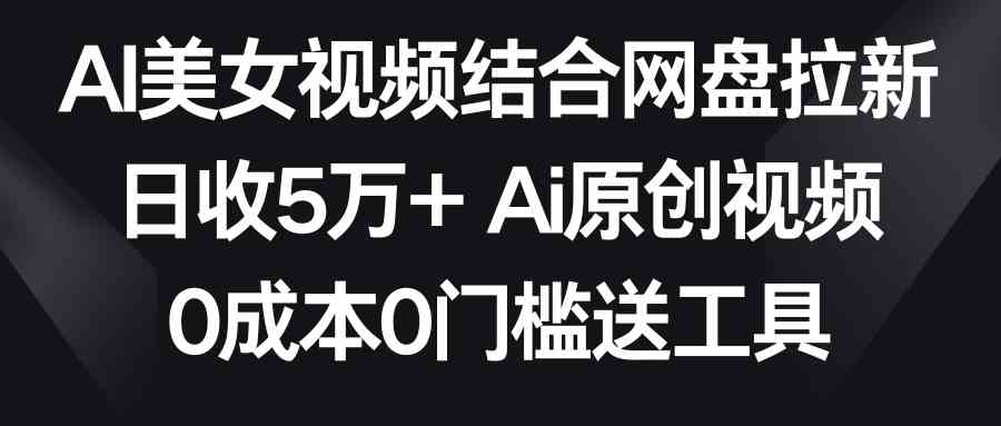 （8997期）AI美女视频结合网盘拉新，日收5万+两分钟一条Ai原创视频，0成本0门槛送工具-点石成金