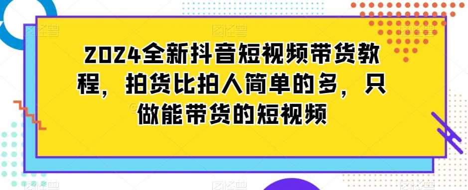 2024全新抖音短视频带货教程，拍货比拍人简单的多，只做能带货的短视频-云网创