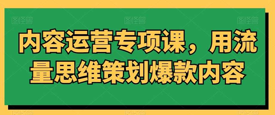 内容运营专项课，用流量思维策划爆款内容-八一网创分享