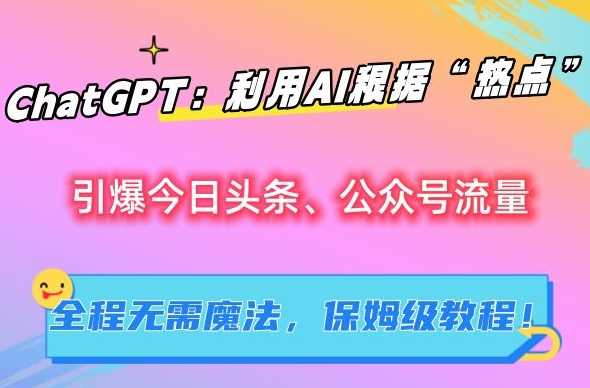 ChatGPT：利用AI根据“热点”引爆今日头条、公众号流量，无需魔法，保姆级教程【揭秘】-副创网