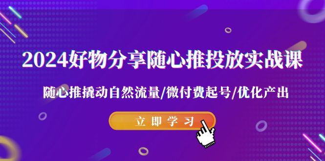 2024好物分享随心推投放实战课 随心推撬动自然流量/微付费起号/优化产出-易创网