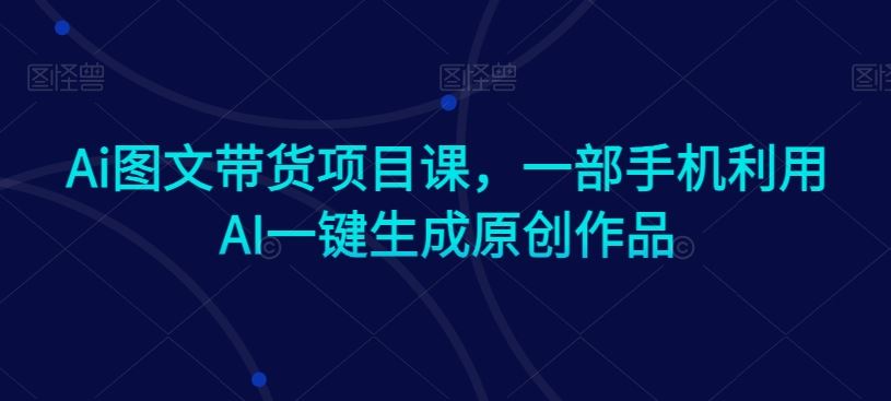 Ai图文带货项目课，一部手机利用AI一键生成原创作品清迈曼芭椰创赚-副业项目创业网清迈曼芭椰