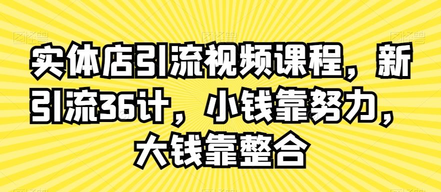 实体店引流视频课程，新引流36计，小钱靠努力，大钱靠整合-有道网创