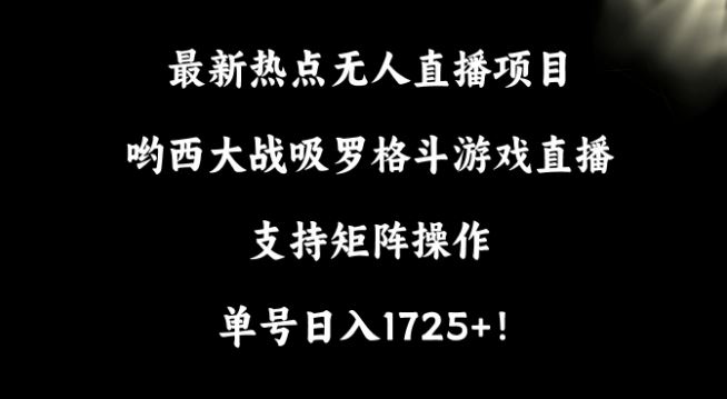 最新热点无人直播项目，哟西大战吸罗格斗游戏直播，支持矩阵操作，单号日入1725+【揭秘】-枫客网创