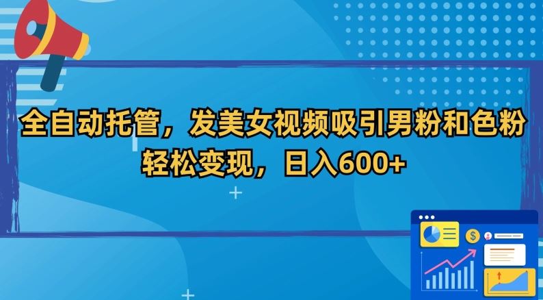 全自动托管，发美女视频吸引男粉和色粉，轻松变现，日入600+【揭秘】 - 当动网创