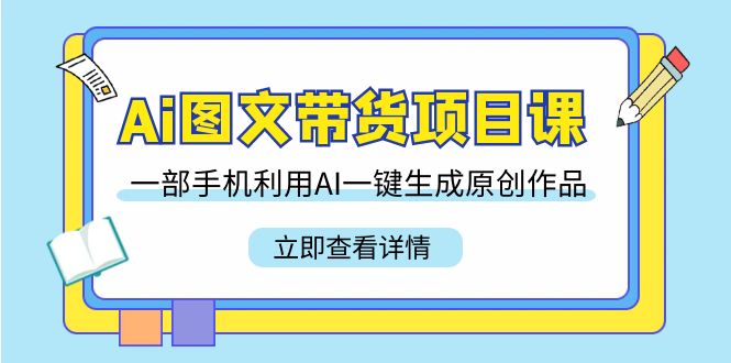 Ai图文带货项目课，一部手机利用AI一键生成原创作品（22节课）-休闲网赚three