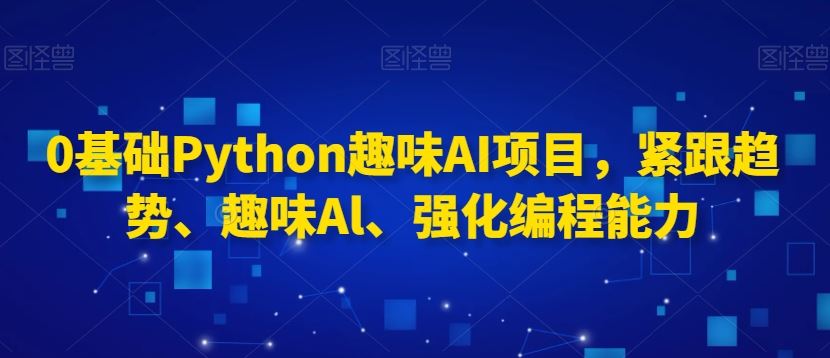 0基础Python趣味AI项目，紧跟趋势、趣味Al、强化编程能力 - 当动网创