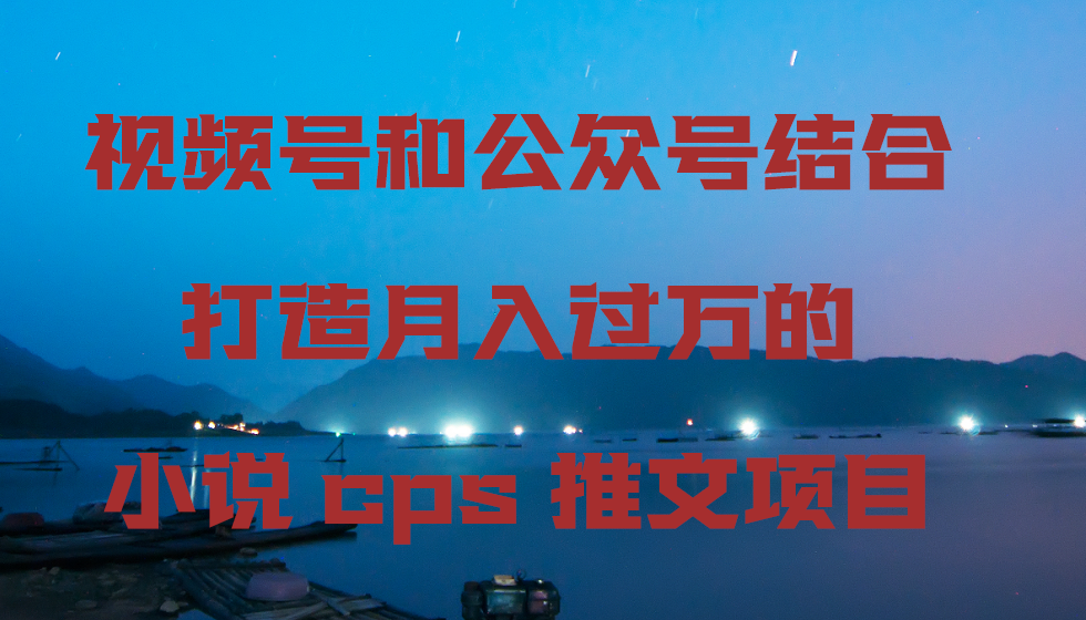 视频号和公众号结合打造月入过万的小说cps推文项目，包括市面上面的各种思路详解-有道网创