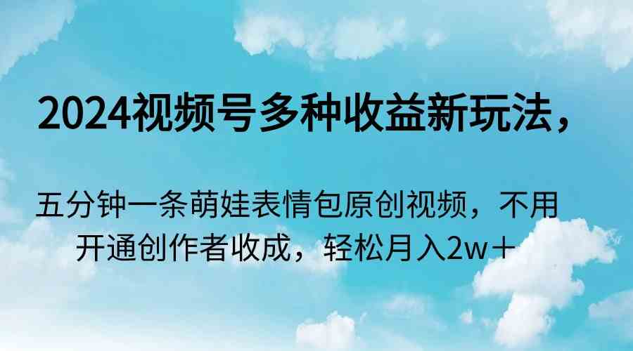 （9073期）2024视频号多种收益新玩法，五分钟一条萌娃表情包原创视频，不用开通创…-学海无涯网