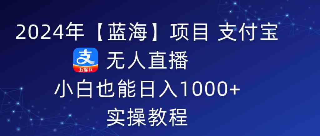 （9084期）2024年【蓝海】项目 支付宝无人直播 小白也能日入1000+ 实操教程-大海创业网