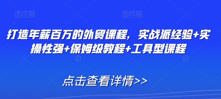 打造年薪百万的外贸课程，实战派经验+实操性强+保姆级教程+工具型课程-有道网创