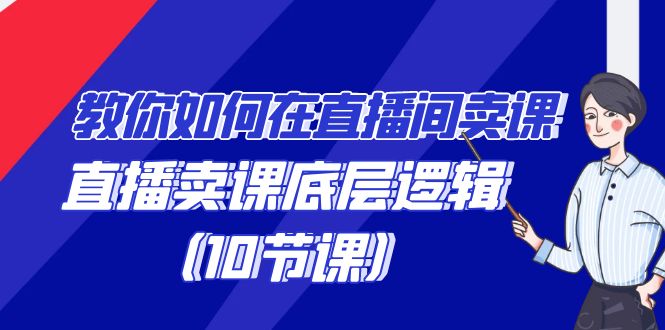 教你如何在直播间卖课的语法，直播卖课底层逻辑（10节课）-八一网创分享