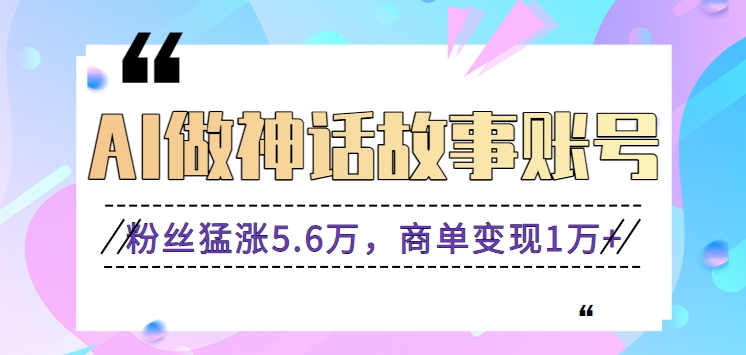 利用AI做神话故事账号，粉丝猛涨5.6万，商单变现1万+【视频教程+软件】-世纪学社