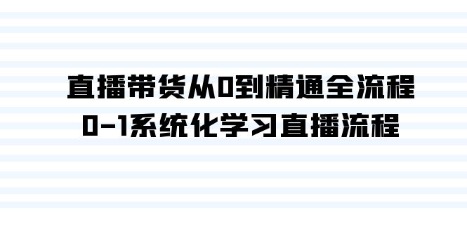 直播带货从0到精通全流程，0-1系统化学习直播流程（35节课）-云网创