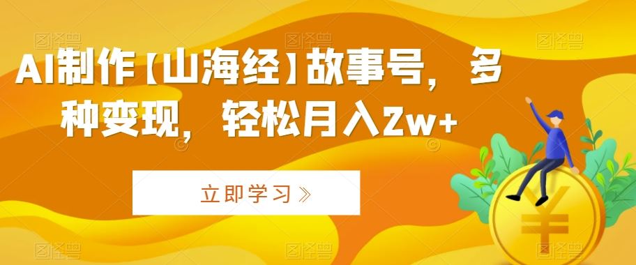 AI制作【山海经】故事号，多种变现，轻松月入2w+【揭秘】万项网-开启副业新思路 – 全网首发_高质量创业项目输出万项网