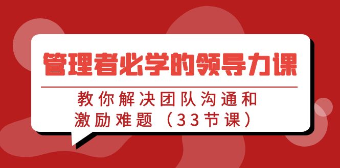 管理者必学的领导力课：教你解决团队沟通和激励难题（33节课） - 当动网创