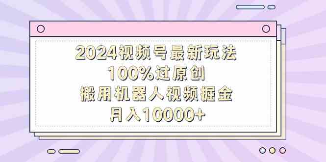 （9151期）2024视频号最新玩法，100%过原创，搬用机器人视频掘金，月入10000+-我要项目网