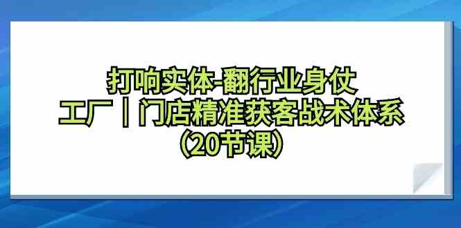 （9153期）打响实体-翻行业身仗，​工厂｜门店精准获客战术体系（20节课）-休闲网赚three