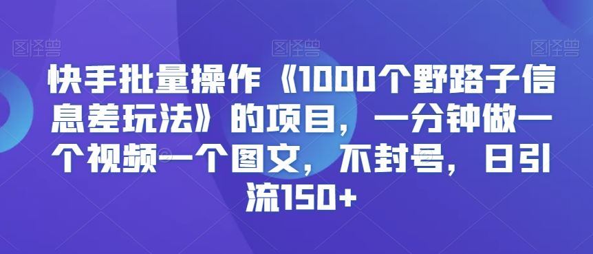 快手批量操作《1000个野路子信息差玩法》的项目，一分钟做一个视频一个图文，不封号，日引流150+【揭秘】-易创网