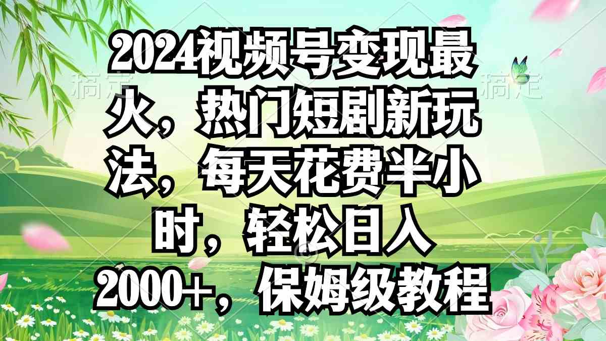 （9161期）2024视频号变现最火，热门短剧新玩法，每天花费半小时，轻松日入2000+，…-创享网