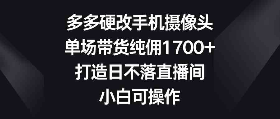 （9162期）多多硬改手机摄像头，单场带货纯佣1700+，打造日不落直播间，小白可操作-网创云