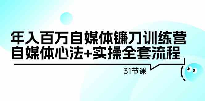 年入百万自媒体镰刀训练营：自媒体心法+实操全套流程（31节课）-小禾网创