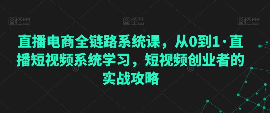 直播电商全链路系统课，从0到1·直播短视频系统学习，短视频创业者的实战攻略-副创网