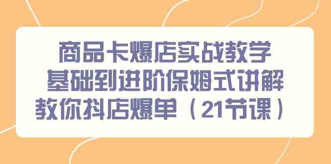 （9172期）商品卡爆店实战教学，基础到进阶保姆式讲解教你抖店爆单（21节课）-天恒言财