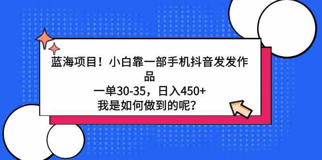 图片[1]-（9182期）蓝海项目！小白靠一部手机抖音发发作品，一单30-35，日入450+，我是如何…-飓风网创资源站