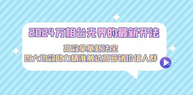 （9192期）2024万相台无界的最新开法，高效拿量新法宝，四大功效助力精准触达高营…-花生资源网