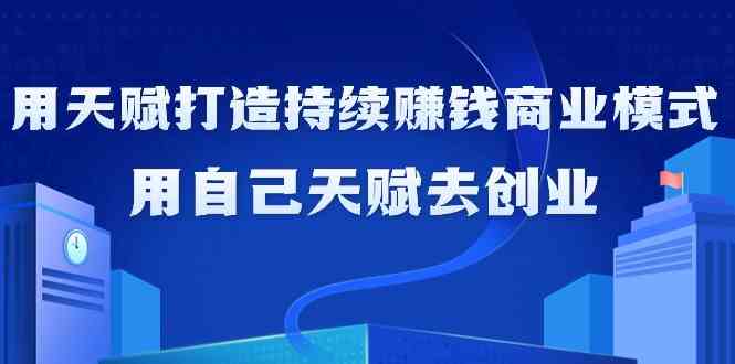 如何利用天赋打造持续赚钱商业模式，用自己天赋去创业（21节课）-花生资源网