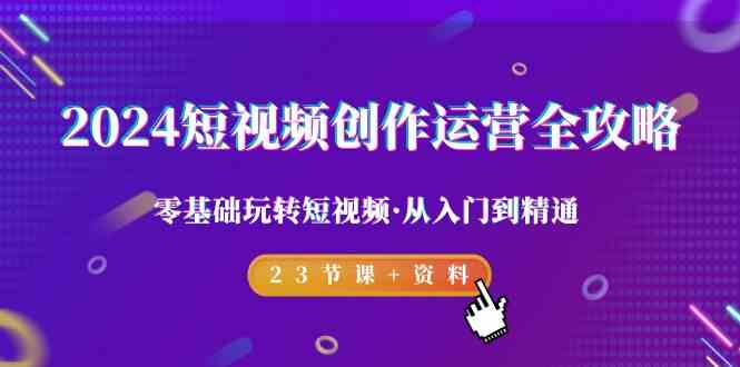 2024短视频创作运营全攻略，零基础玩转短视频·从入门到精通-23节课+资料-点石成金