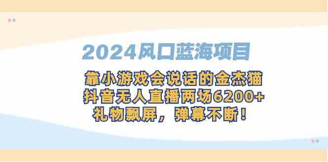 （9205期）2024风口蓝海项目，靠小游戏会说话的金杰猫，抖音无人直播两场6200+，礼…-大海创业网