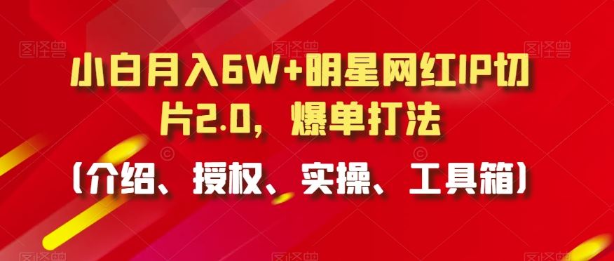 小白月入6W+明星网红IP切片2.0，爆单打法（介绍、授权、实操、工具箱）【揭秘】-八度网创