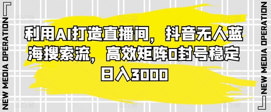 利用AI打造直播间，抖音无人蓝海搜索流，高效矩阵0封号稳定日入3000-八一网创分享