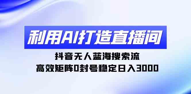 （9210期）利用AI打造直播间，抖音无人蓝海搜索流，高效矩阵0封号稳定日入3000-网创云