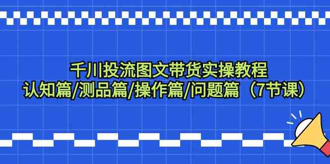 （9225期）千川投流图文带货实操教程：认知篇/测品篇/操作篇/问题篇（7节课）-创享网