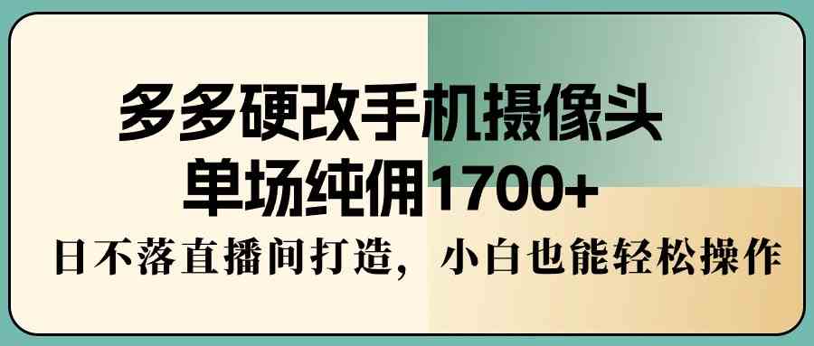 （9228期）多多硬改手机摄像头，单场纯佣1700+，日不落直播间打造，小白也能轻松操作-云网创