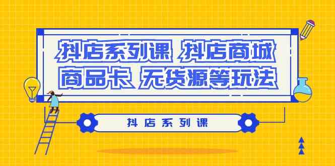 (9231期）抖店系列课，​抖店商城、商品卡、无货源等玩法-学海无涯网