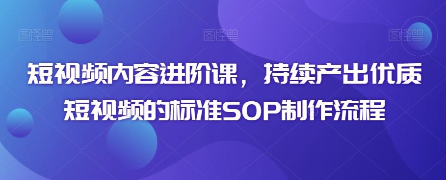 短视频内容进阶课，持续产出优质短视频的标准SOP制作流程-随风网创