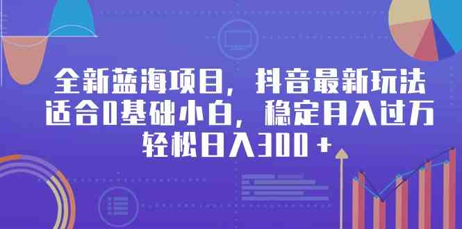 （9242期）全新蓝海项目，抖音最新玩法，适合0基础小白，稳定月入过万，轻松日入300＋-八一网创分享