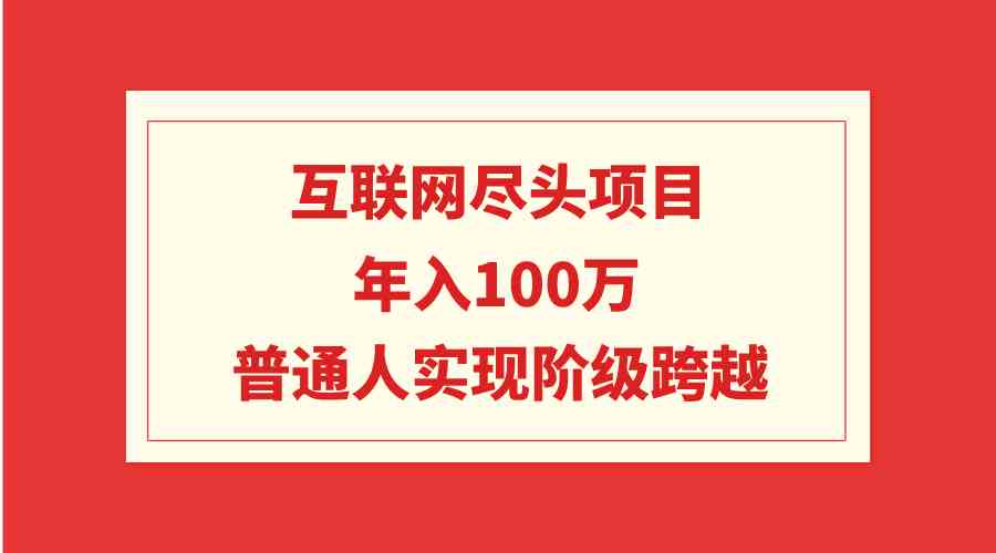 （9250期）互联网尽头项目：年入100W，普通人实现阶级跨越-创享网